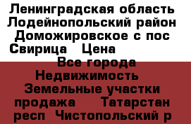 Ленинградская область Лодейнопольский район Доможировское с/пос Свирица › Цена ­ 1 700 000 - Все города Недвижимость » Земельные участки продажа   . Татарстан респ.,Чистопольский р-н